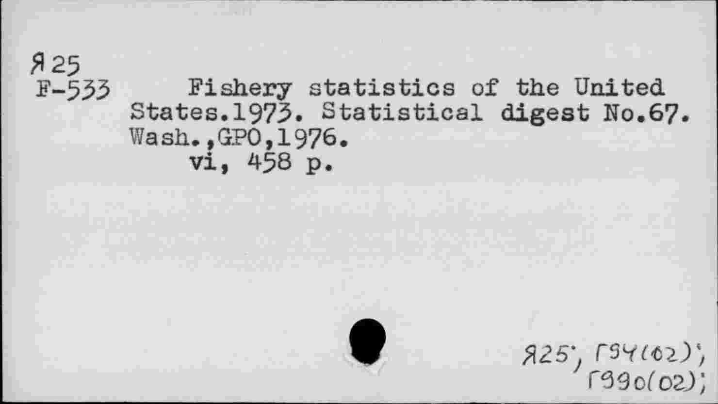 ﻿»25
F-553 Fishery statistics of the United.
States.1975. Statistical digest N0.67.
Wash.,GPO,1976.
vi, 458 p.
»25*. Witz)', r69o/'oa);